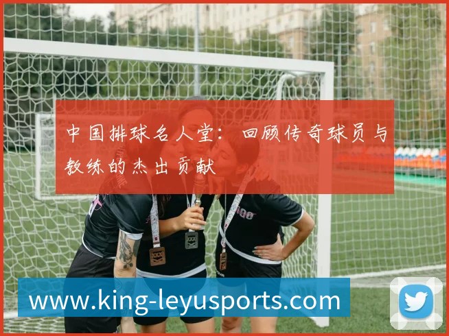 中国排球名人堂:回顾传奇球员与教练的杰出贡献