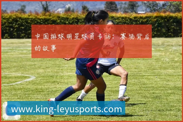 中国排球明星球员专访:赛场背后的故事